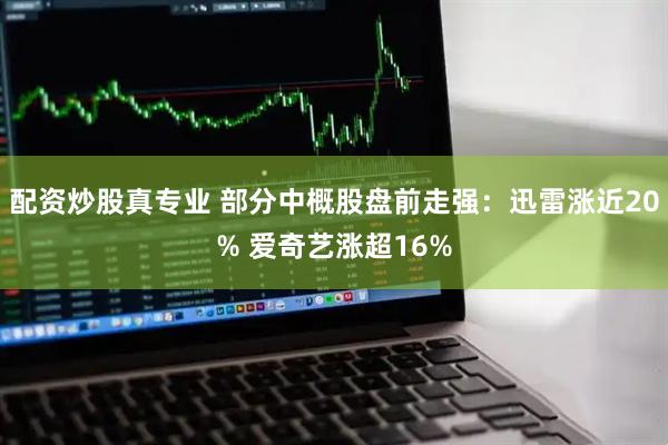 配资炒股真专业 部分中概股盘前走强：迅雷涨近20% 爱奇艺涨超16%
