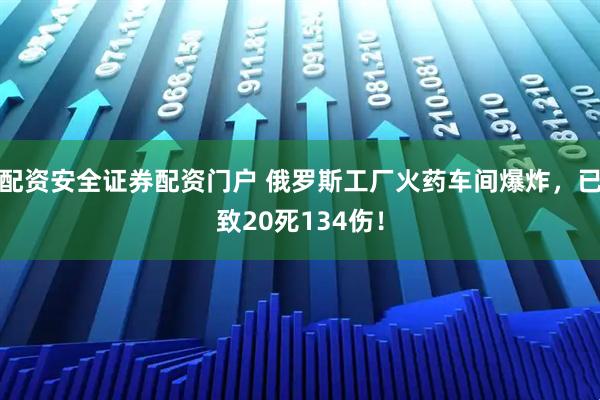 配资安全证券配资门户 俄罗斯工厂火药车间爆炸，已致20死134伤！