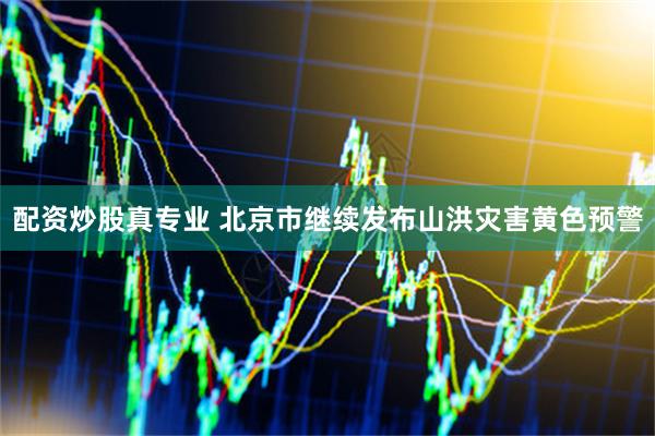 配资炒股真专业 北京市继续发布山洪灾害黄色预警