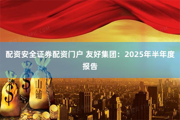 配资安全证券配资门户 友好集团：2025年半年度报告