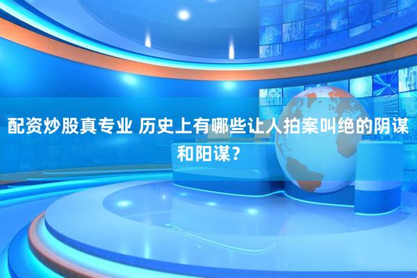 配资炒股真专业 历史上有哪些让人拍案叫绝的阴谋和阳谋？
