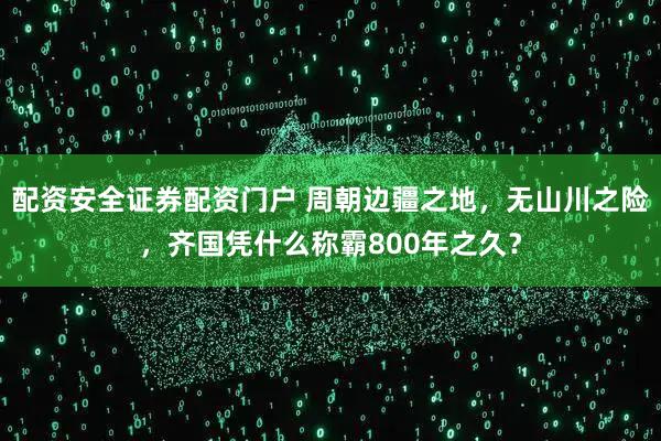 配资安全证券配资门户 周朝边疆之地，无山川之险，齐国凭什么称霸800年之久？