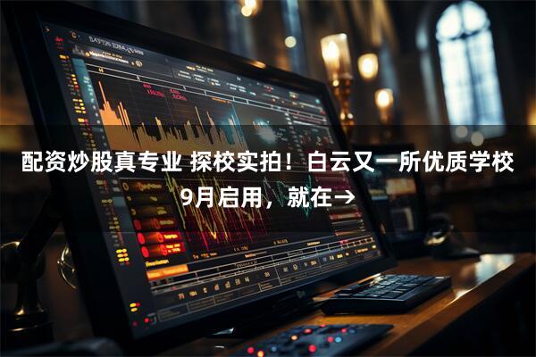 配资炒股真专业 探校实拍！白云又一所优质学校9月启用，就在→