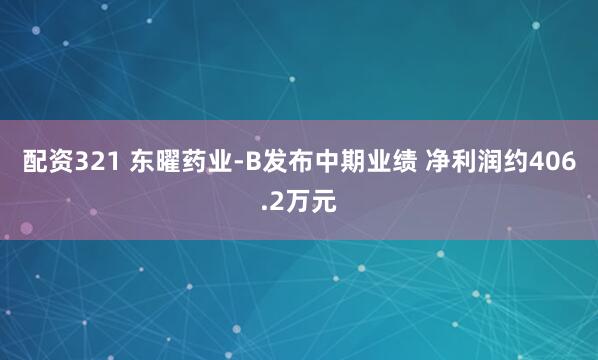 配资321 东曜药业-B发布中期业绩 净利润约406.2万元