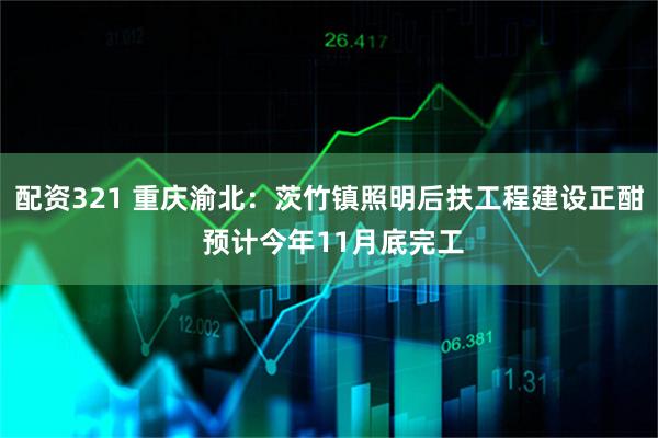 配资321 重庆渝北：茨竹镇照明后扶工程建设正酣 预计今年11月底完工