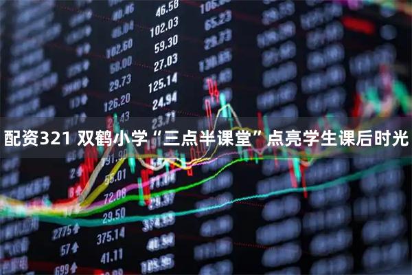 配资321 双鹤小学“三点半课堂”点亮学生课后时光