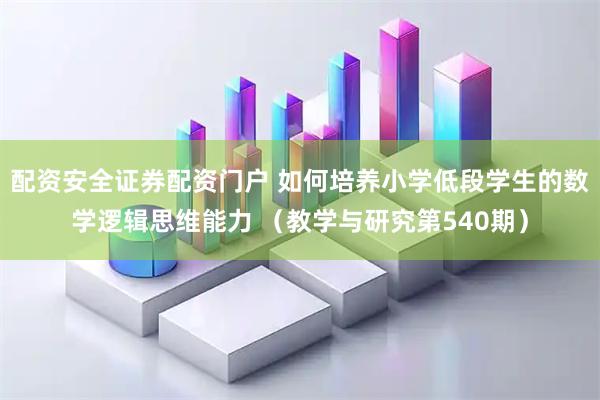 配资安全证券配资门户 如何培养小学低段学生的数学逻辑思维能力 （教学与研究第540期）
