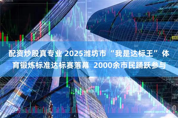 配资炒股真专业 2025潍坊市 “我是达标王” 体育锻炼标准达标赛落幕  2000余市民踊跃参与