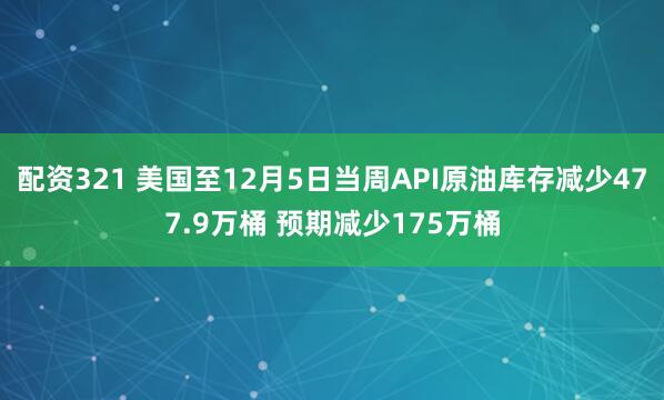 配资321 美国至12月5日当周API原油库存减少477.9万桶 预期减少175万桶