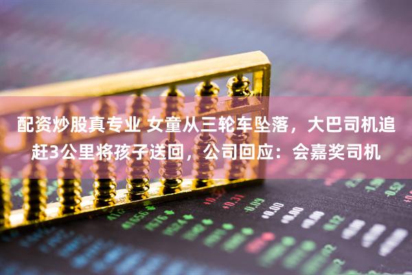 配资炒股真专业 女童从三轮车坠落，大巴司机追赶3公里将孩子送回，公司回应：会嘉奖司机