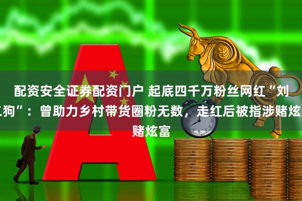 配资安全证券配资门户 起底四千万粉丝网红“刘二狗”：曾助力乡村带货圈粉无数，走红后被指涉赌炫富