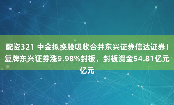 配资321 中金拟换股吸收合并东兴证券信达证券！复牌东兴证券涨9.98%封板，封板资金54.81亿元