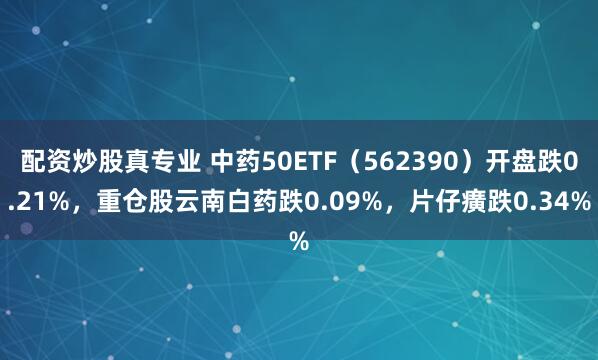 配资炒股真专业 中药50ETF（562390）开盘跌0.21%，重仓股云南白药跌0.09%，片仔癀跌0.34%