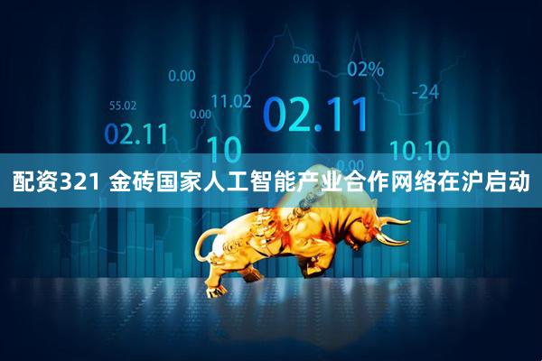 配资321 金砖国家人工智能产业合作网络在沪启动