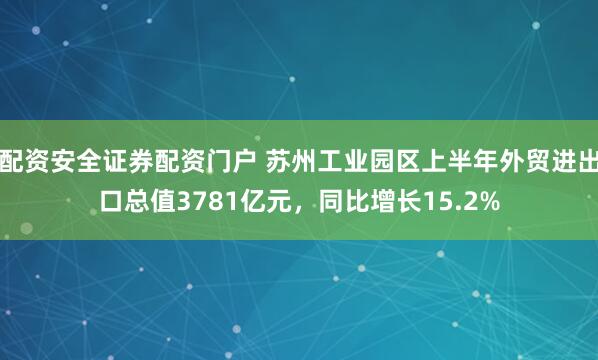 配资安全证券配资门户 苏州工业园区上半年外贸进出口总值3781亿元，同比增长15.2%