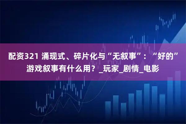 配资321 涌现式、碎片化与“无叙事”：“好的”游戏叙事有什么用？_玩家_剧情_电影