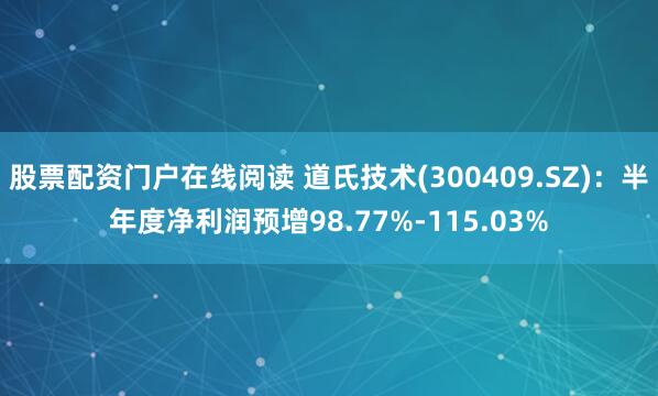 股票配资门户在线阅读 道氏技术(300409.SZ)：半年度净利润预增98.77%-115.03%