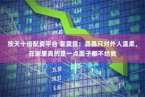 按天十倍配资平台 霍震霆：晶晶只对外人温柔，在家里真的是一点面子都不给我