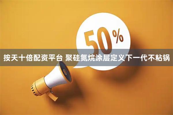 按天十倍配资平台 聚硅氮烷涂层定义下一代不粘锅