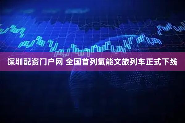 深圳配资门户网 全国首列氢能文旅列车正式下线