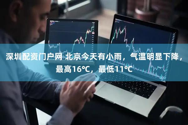 深圳配资门户网 北京今天有小雨，气温明显下降，最高16℃，最低11℃