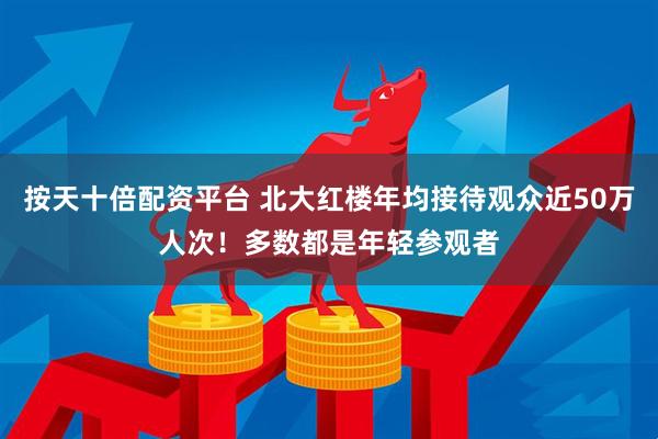 按天十倍配资平台 北大红楼年均接待观众近50万人次！多数都是年轻参观者