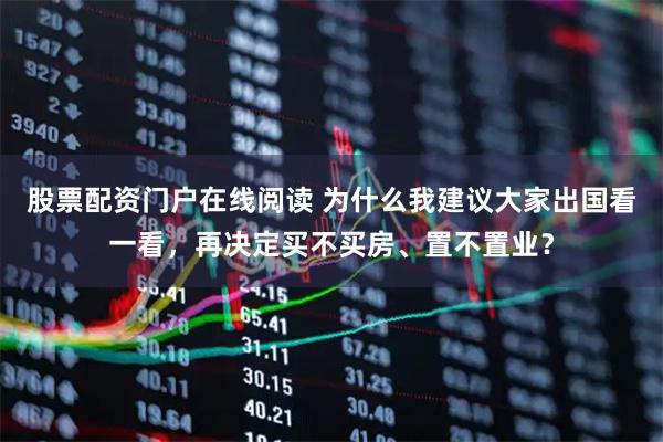 股票配资门户在线阅读 为什么我建议大家出国看一看，再决定买不买房、置不置业？