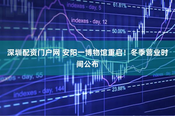 深圳配资门户网 安阳一博物馆重启！冬季营业时间公布