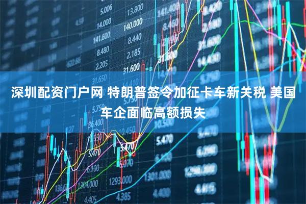 深圳配资门户网 特朗普签令加征卡车新关税 美国车企面临高额损失