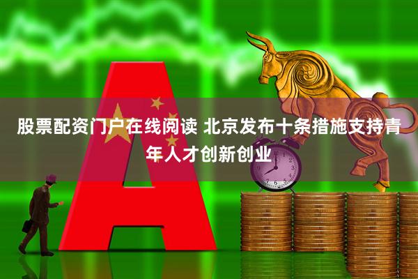 股票配资门户在线阅读 北京发布十条措施支持青年人才创新创业