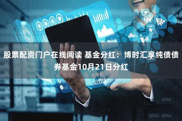 股票配资门户在线阅读 基金分红：博时汇享纯债债券基金10月21日分红