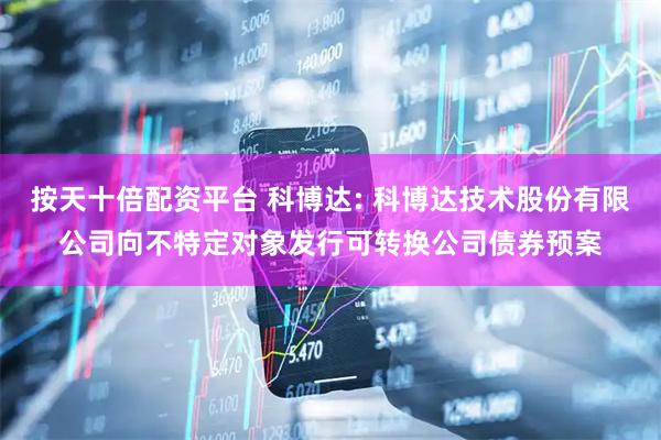 按天十倍配资平台 科博达: 科博达技术股份有限公司向不特定对象发行可转换公司债券预案