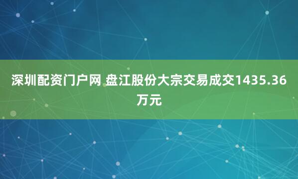 深圳配资门户网 盘江股份大宗交易成交1435.36万元
