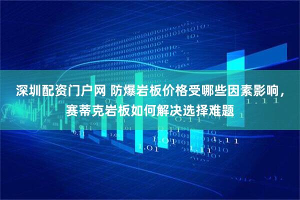 深圳配资门户网 防爆岩板价格受哪些因素影响，赛蒂克岩板如何解决选择难题