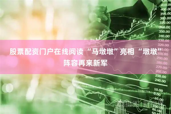 股票配资门户在线阅读 “马墩墩”亮相 “墩墩”阵容再来新军