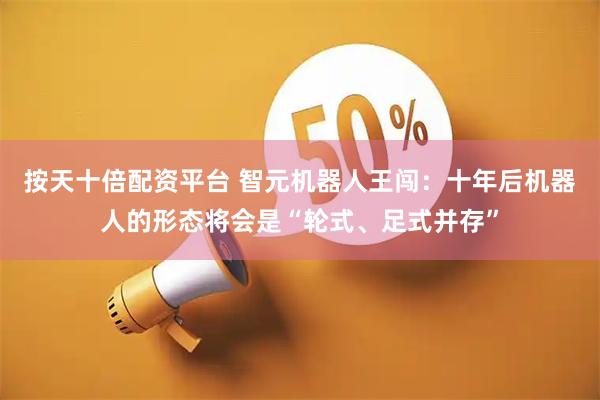按天十倍配资平台 智元机器人王闯：十年后机器人的形态将会是“轮式、足式并存”