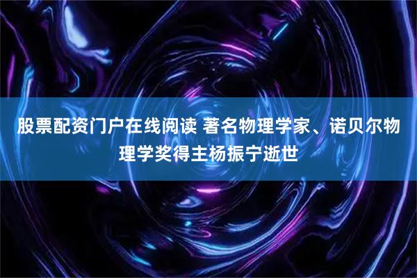 股票配资门户在线阅读 著名物理学家、诺贝尔物理学奖得主杨振宁逝世
