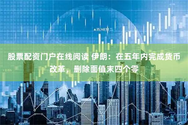 股票配资门户在线阅读 伊朗：在五年内完成货币改革，删除面值末四个零