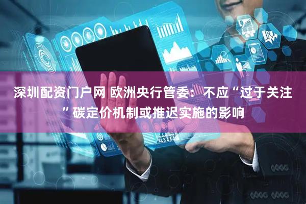 深圳配资门户网 欧洲央行管委：不应“过于关注”碳定价机制或推迟实施的影响
