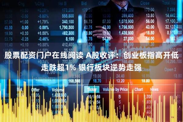 股票配资门户在线阅读 A股收评：创业板指高开低走跌超1% 银行板块逆势走强