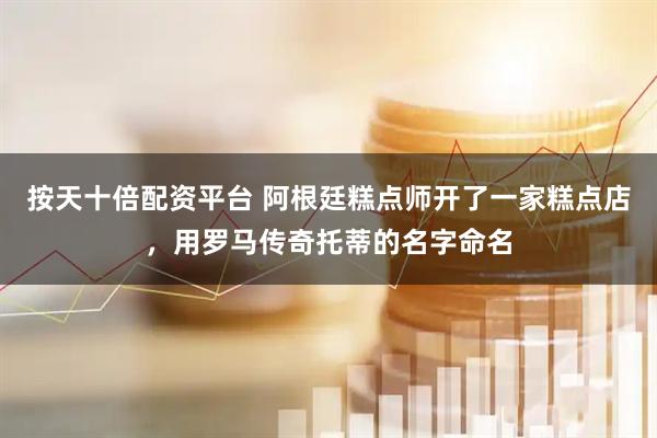按天十倍配资平台 阿根廷糕点师开了一家糕点店，用罗马传奇托蒂的名字命名