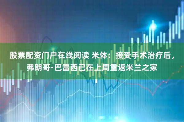 股票配资门户在线阅读 米体：接受手术治疗后，弗朗哥-巴雷西已在上周重返米兰之家