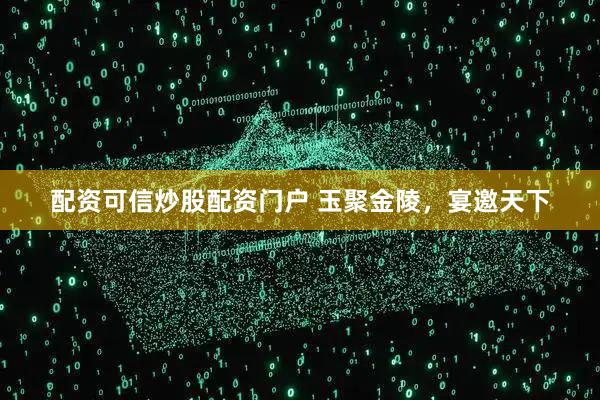 配资可信炒股配资门户 玉聚金陵，宴邀天下
