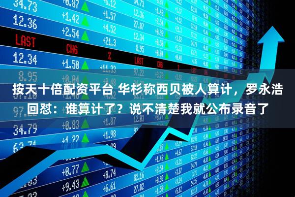 按天十倍配资平台 华杉称西贝被人算计，罗永浩回怼：谁算计了？说不清楚我就公布录音了