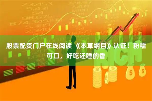 股票配资门户在线阅读 《本草纲目》认证！粉糯可口，好吃还睡的香