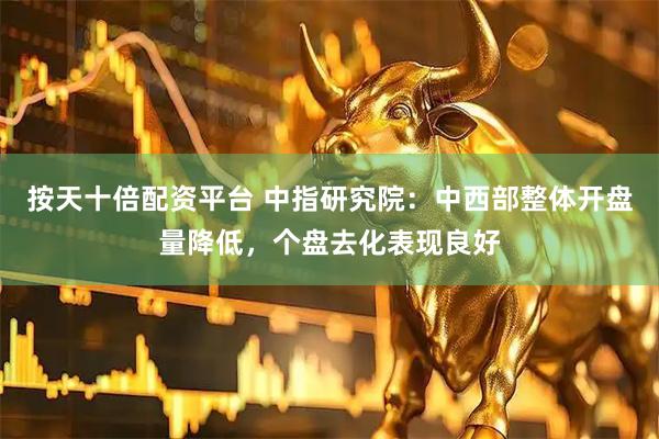 按天十倍配资平台 中指研究院：中西部整体开盘量降低，个盘去化表现良好