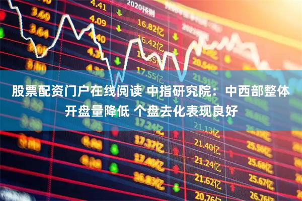 股票配资门户在线阅读 中指研究院：中西部整体开盘量降低 个盘去化表现良好