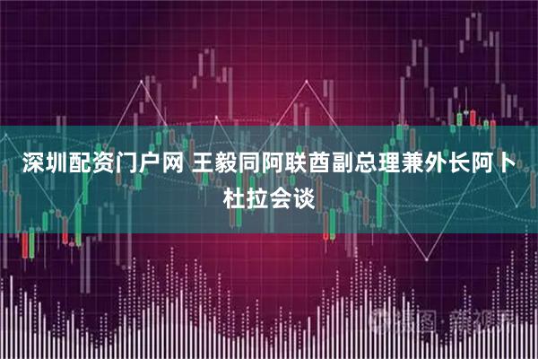 深圳配资门户网 王毅同阿联酋副总理兼外长阿卜杜拉会谈