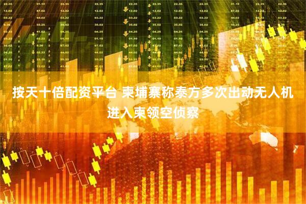 按天十倍配资平台 柬埔寨称泰方多次出动无人机进入柬领空侦察