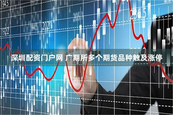 深圳配资门户网 广期所多个期货品种触及涨停